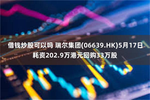 借钱炒股可以吗 瑞尔集团(06639.HK)5月17日耗资202.9万港元回购33万股