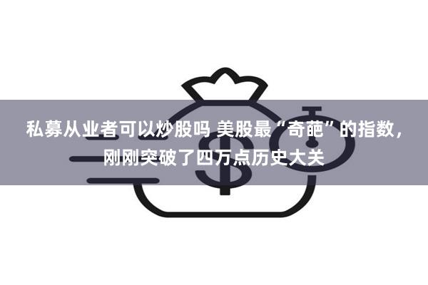 私募从业者可以炒股吗 美股最“奇葩”的指数，刚刚突破了四万点历史大关