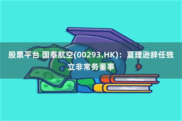 股票平台 国泰航空(00293.HK)：夏理逊辞任独立非常务董事