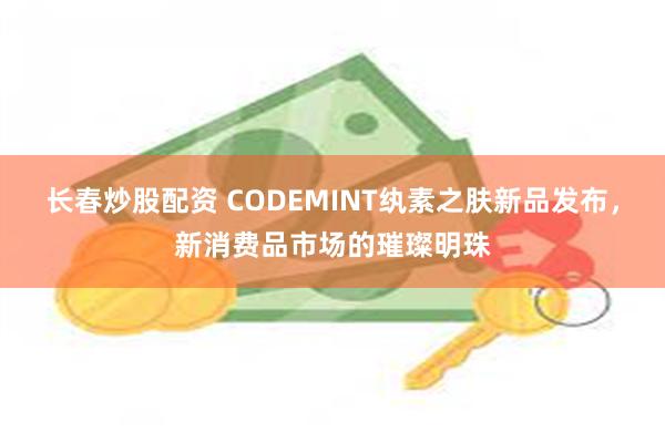 长春炒股配资 CODEMINT纨素之肤新品发布，新消费品市场的璀璨明珠