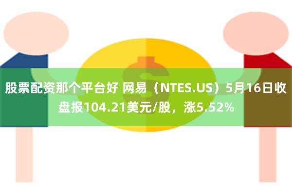 股票配资那个平台好 网易（NTES.US）5月16日收盘报104.21美元/股，涨5.52%