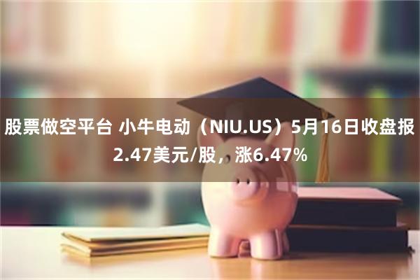 股票做空平台 小牛电动（NIU.US）5月16日收盘报2.47美元/股，涨6.47%