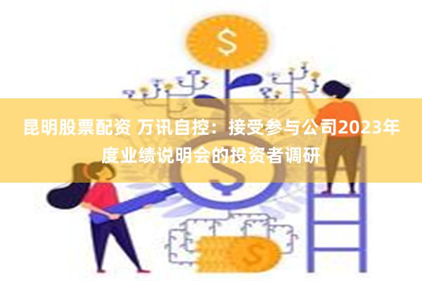 昆明股票配资 万讯自控：接受参与公司2023年度业绩说明会的投资者调研