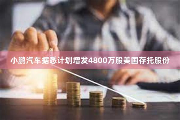 小鹏汽车据悉计划增发4800万股美国存托股份