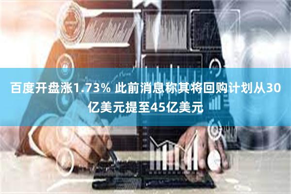 百度开盘涨1.73% 此前消息称其将回购计划从30亿美元提至45亿美元