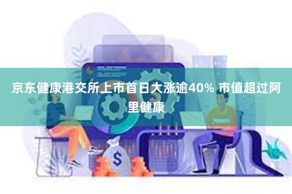 京东健康港交所上市首日大涨逾40% 市值超过阿里健康