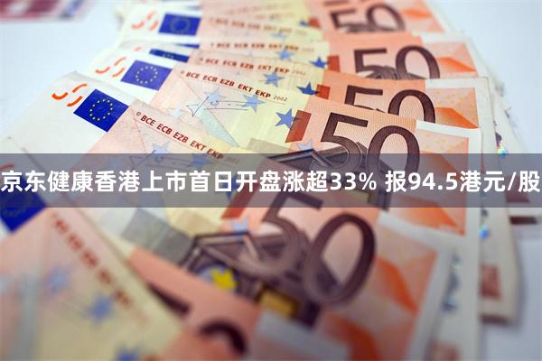 京东健康香港上市首日开盘涨超33% 报94.5港元/股