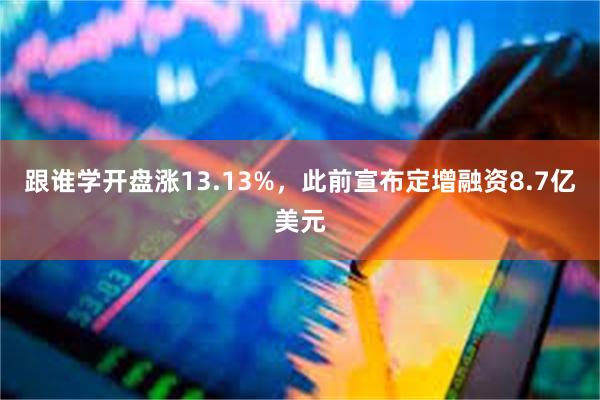 跟谁学开盘涨13.13%，此前宣布定增融资8.7亿美元