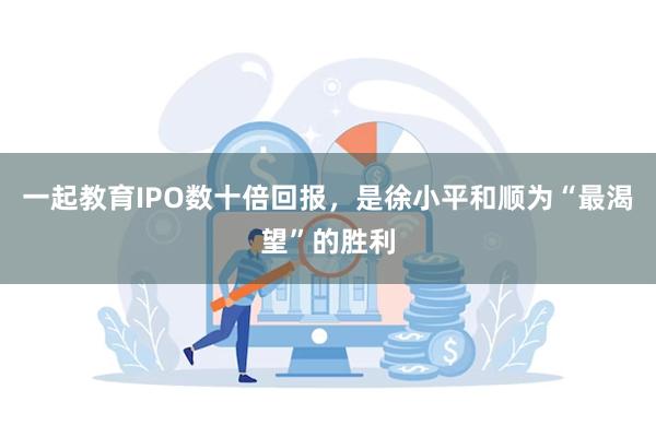 一起教育IPO数十倍回报，是徐小平和顺为“最渴望”的胜利