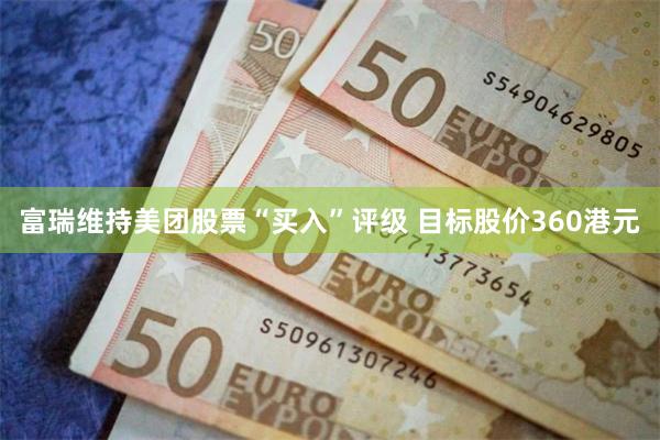 富瑞维持美团股票“买入”评级 目标股价360港元