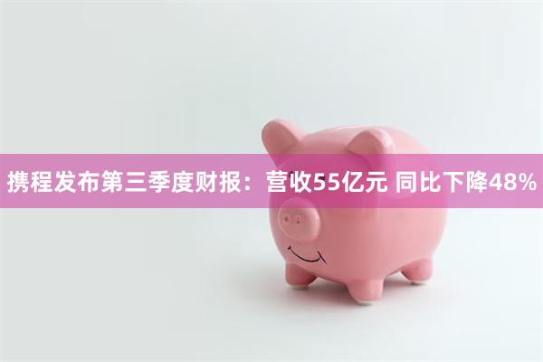 携程发布第三季度财报：营收55亿元 同比下降48%