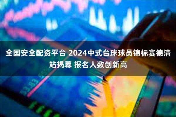 全国安全配资平台 2024中式台球球员锦标赛德清站揭幕 报名人数创新高