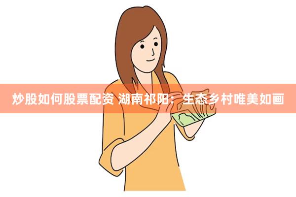 炒股如何股票配资 湖南祁阳：生态乡村唯美如画