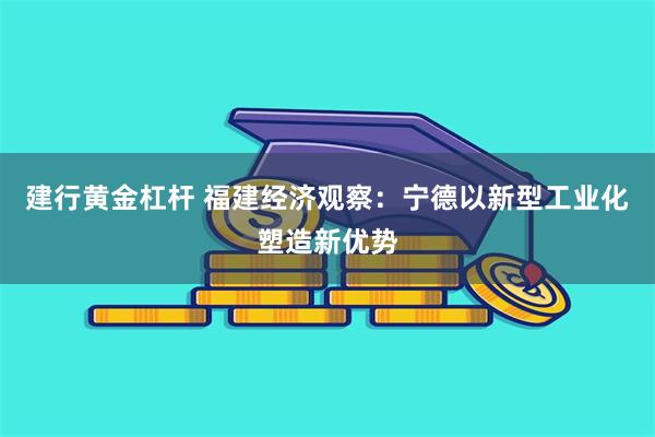 建行黄金杠杆 福建经济观察：宁德以新型工业化塑造新优势