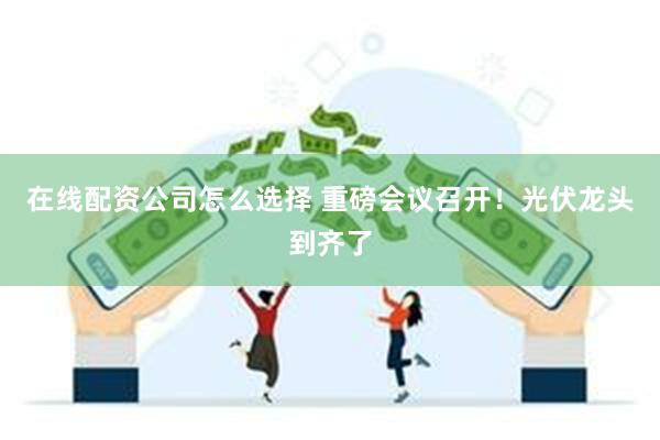 在线配资公司怎么选择 重磅会议召开！光伏龙头到齐了