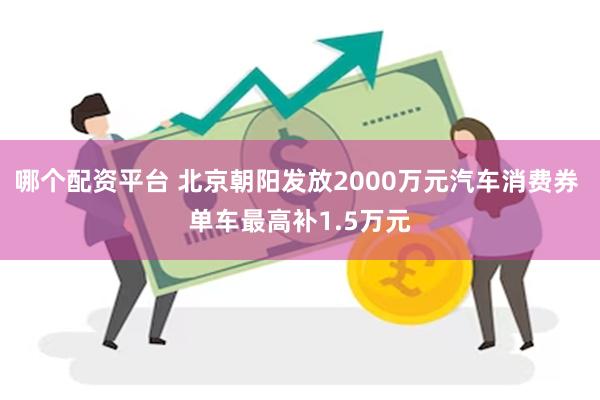 哪个配资平台 北京朝阳发放2000万元汽车消费券 单车最高补1.5万元