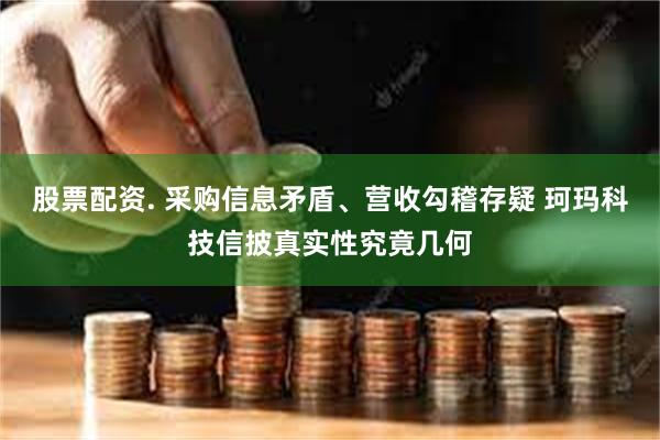 股票配资. 采购信息矛盾、营收勾稽存疑 珂玛科技信披真实性究竟几何