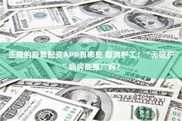 正规的股票配资APP有哪些 取消护工！“无陪护”病房能推广吗？