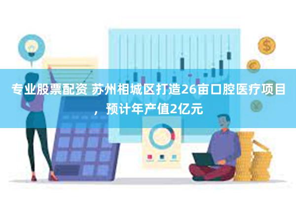 专业股票配资 苏州相城区打造26亩口腔医疗项目，预计年产值2亿元