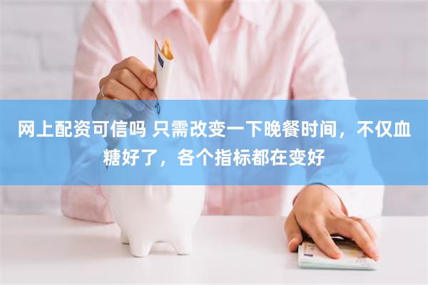 网上配资可信吗 只需改变一下晚餐时间，不仅血糖好了，各个指标都在变好