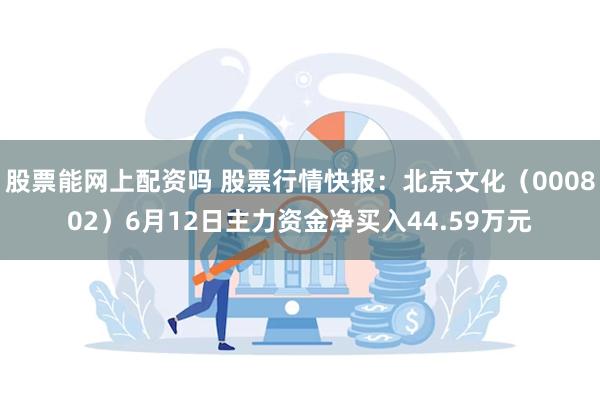 股票能网上配资吗 股票行情快报：北京文化（000802）6月12日主力资金净买入44.59万元