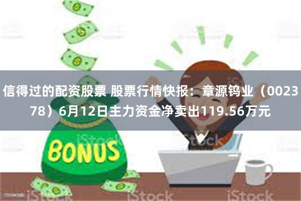 信得过的配资股票 股票行情快报：章源钨业（002378）6月12日主力资金净卖出119.56万元