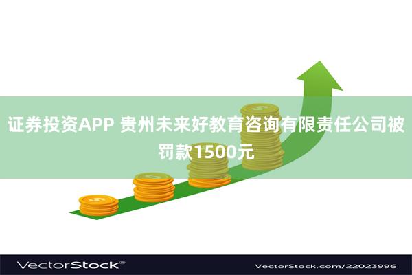 证券投资APP 贵州未来好教育咨询有限责任公司被罚款1500元