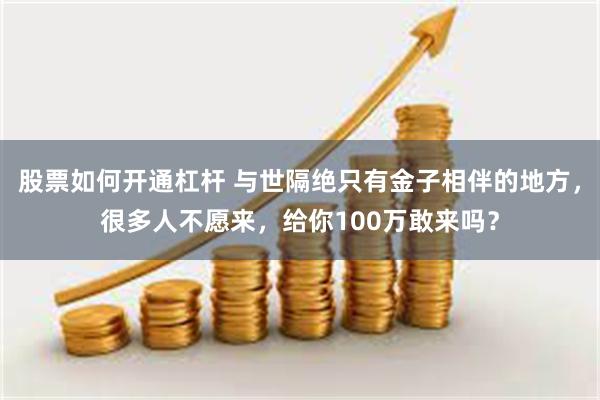 股票如何开通杠杆 与世隔绝只有金子相伴的地方，很多人不愿来，给你100万敢来吗？