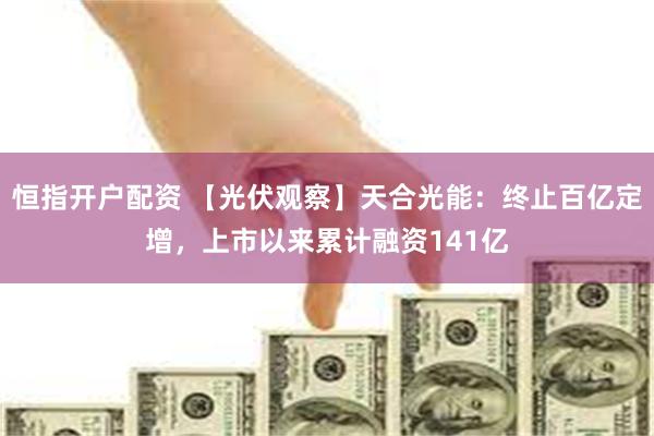 恒指开户配资 【光伏观察】天合光能：终止百亿定增，上市以来累计融资141亿