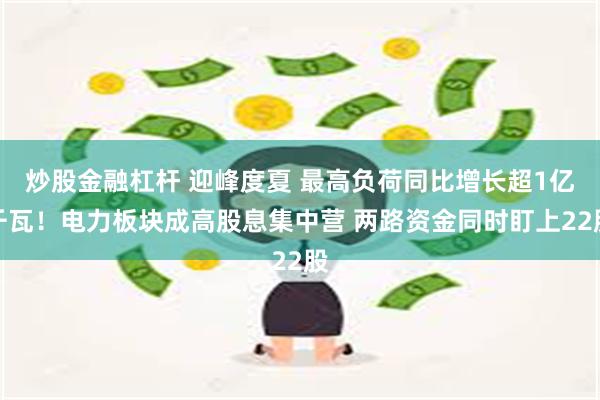 炒股金融杠杆 迎峰度夏 最高负荷同比增长超1亿千瓦！电力板块成高股息集中营 两路资金同时盯上22股