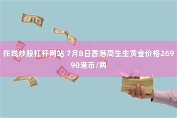 在线炒股杠杆网站 7月8日香港周生生黄金价格26990港币/两