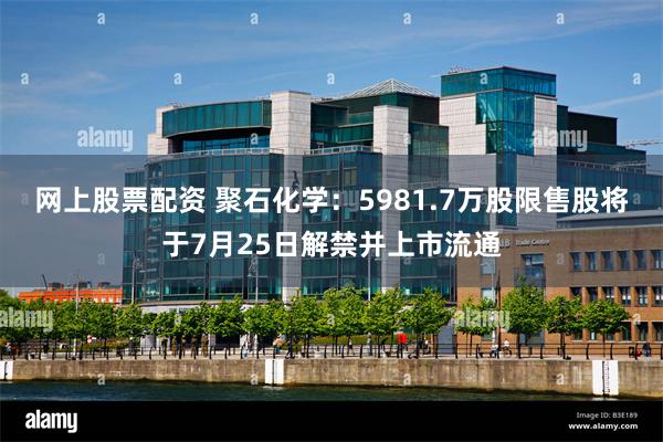 网上股票配资 聚石化学：5981.7万股限售股将于7月25日解禁并上市流通