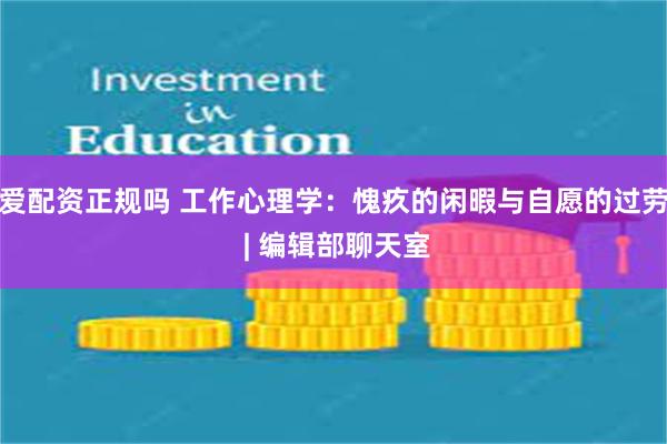 爱配资正规吗 工作心理学：愧疚的闲暇与自愿的过劳 | 编辑部聊天室