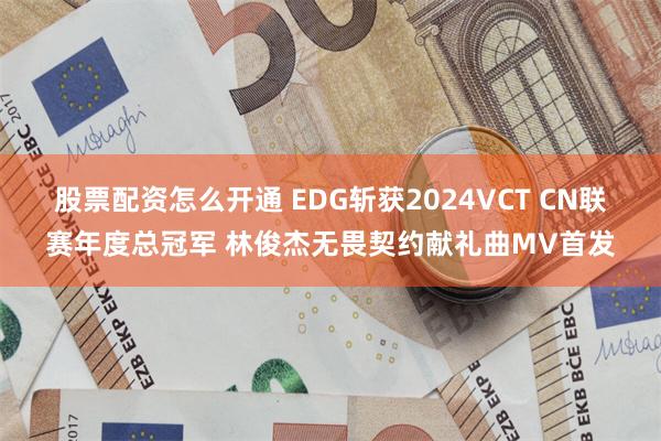 股票配资怎么开通 EDG斩获2024VCT CN联赛年度总冠军 林俊杰无畏契约献礼曲MV首发