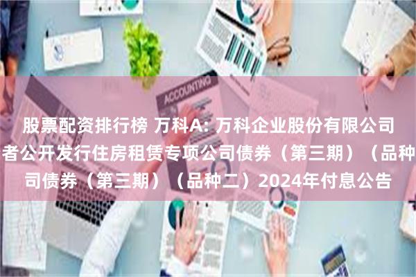 股票配资排行榜 万科A: 万科企业股份有限公司2021年面向专业投资者公开发行住房租赁专项公司债券（第三期）（品种二）2024年付息公告