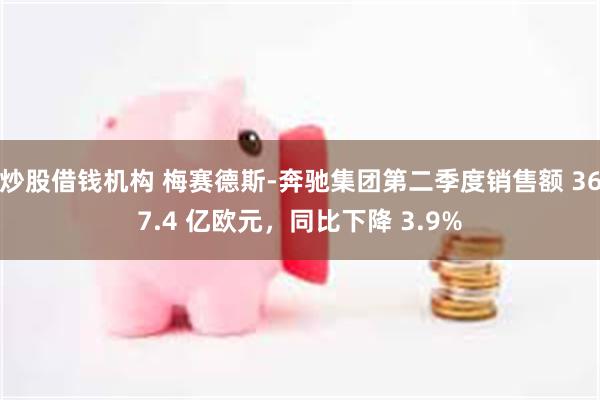 炒股借钱机构 梅赛德斯-奔驰集团第二季度销售额 367.4 亿欧元，同比下降 3.9%