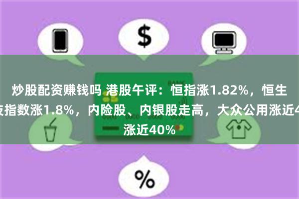 炒股配资赚钱吗 港股午评：恒指涨1.82%，恒生科技指数涨1.8%，内险股、内银股走高，大众公用涨近40%