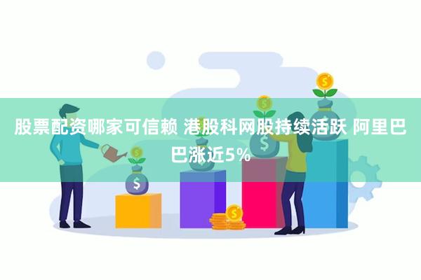 股票配资哪家可信赖 港股科网股持续活跃 阿里巴巴涨近5%