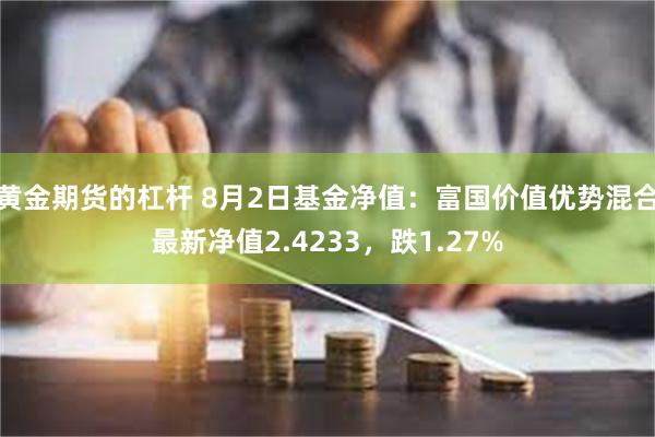 黄金期货的杠杆 8月2日基金净值：富国价值优势混合最新净值2.4233，跌1.27%