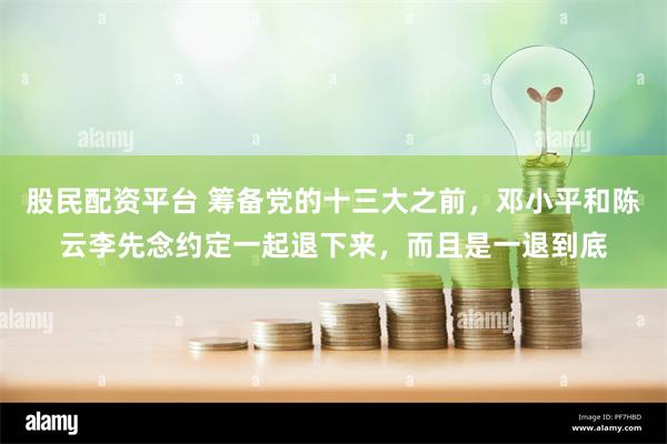 股民配资平台 筹备党的十三大之前，邓小平和陈云李先念约定一起退下来，而且是一退到底