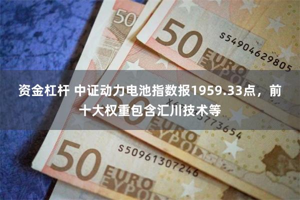 资金杠杆 中证动力电池指数报1959.33点，前十大权重包含汇川技术等