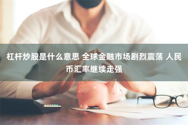 杠杆炒股是什么意思 全球金融市场剧烈震荡 人民币汇率继续走强