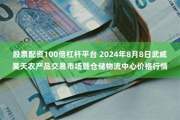 股票配资100倍杠杆平台 2024年8月8日武威昊天农产品交易市场暨仓储物流中心价格行情