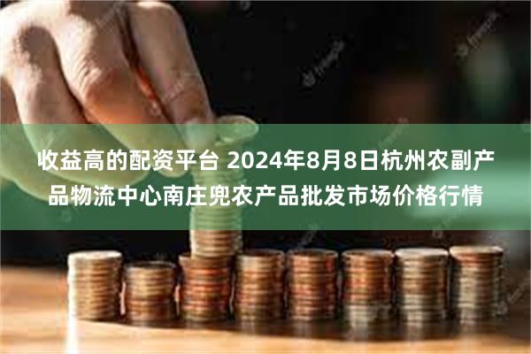 收益高的配资平台 2024年8月8日杭州农副产品物流中心南庄兜农产品批发市场价格行情