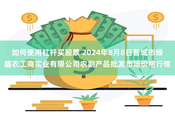 如何使用杠杆买股票 2024年8月8日晋城市绿盛农工商实业有限公司农副产品批发市场价格行情