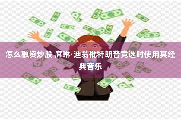 怎么融资炒股 席琳·迪翁批特朗普竞选时使用其经典音乐