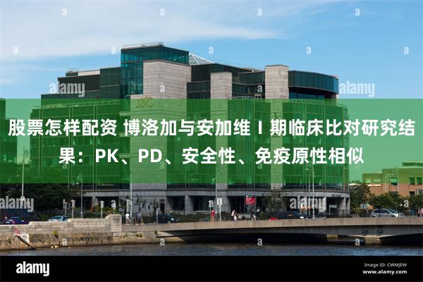 股票怎样配资 博洛加与安加维Ⅰ期临床比对研究结果：PK、PD、安全性、免疫原性相似