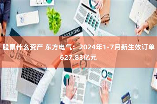 股票什么资产 东方电气：2024年1-7月新生效订单627.83亿元