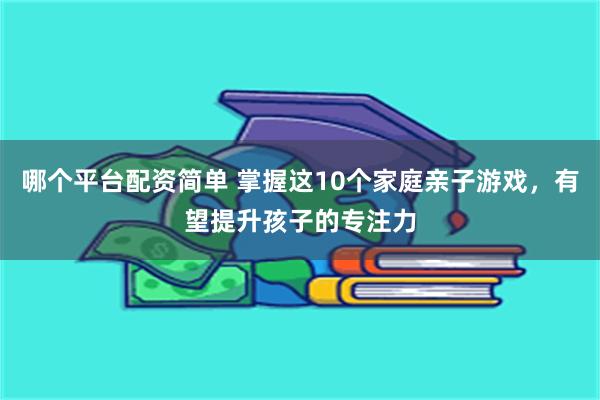 哪个平台配资简单 掌握这10个家庭亲子游戏，有望提升孩子的专注力