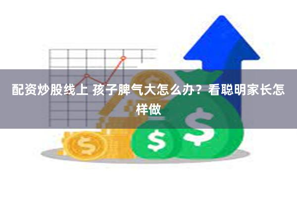 配资炒股线上 孩子脾气大怎么办？看聪明家长怎样做